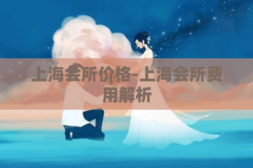 上海会所价格-上海会所费用解析