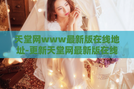 天堂网www最新版在线地址-更新天堂网最新版在线地址