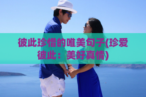彼此珍惜的唯美句子(珍爱彼此：美好真情)