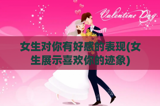 女生对你有好感的表现(女生展示喜欢你的迹象)