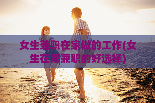 女生兼职在家做的工作(女生在家兼职的好选择)