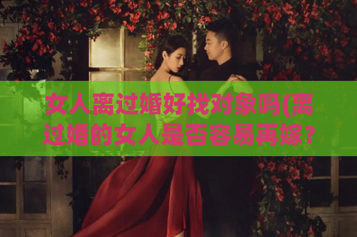 女人离过婚好找对象吗(离过婚的女人是否容易再嫁？)