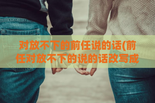 对放不下的前任说的话(前任对放不下的说的话改写成新标题：难以忘怀的前任留下的痕迹)