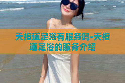 天指道足浴有服务吗-天指道足浴的服务介绍