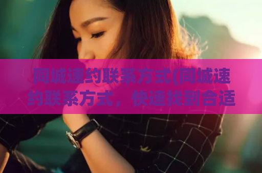 同城速约联系方式(同城速约联系方式，快速找到合适对象)