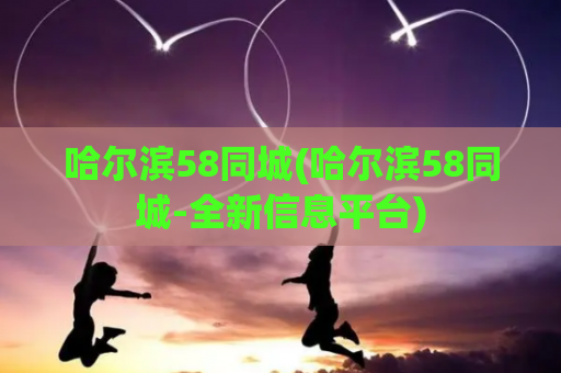 哈尔滨58同城(哈尔滨58同城-全新信息平台)