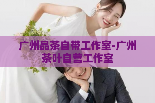 广州品茶自带工作室-广州茶叶自营工作室