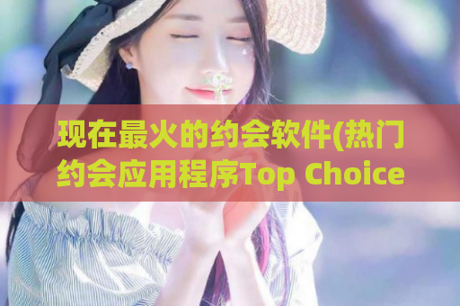 现在最火的约会软件(热门约会应用程序Top Choice)