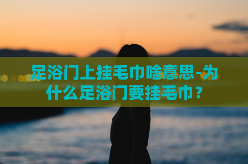 足浴门上挂毛巾啥意思-为什么足浴门要挂毛巾？