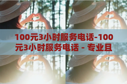 100元3小时服务电话-100元3小时服务电话 - 专业且实惠的3小时服务电话