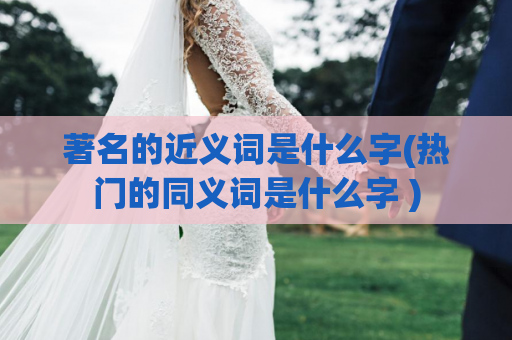 著名的近义词是什么字(热门的同义词是什么字 )