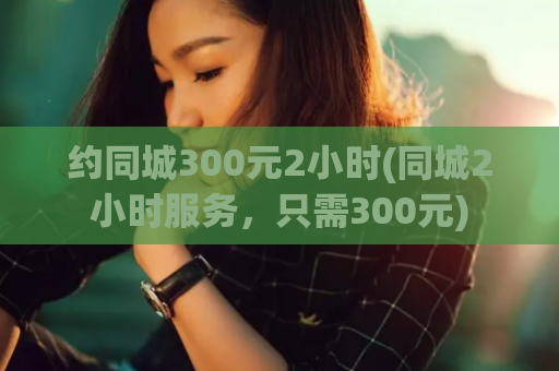 约同城300元2小时(同城2小时服务，只需300元)