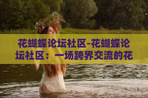 花蝴蝶论坛社区-花蝴蝶论坛社区：一场跨界交流的花朵盛宴