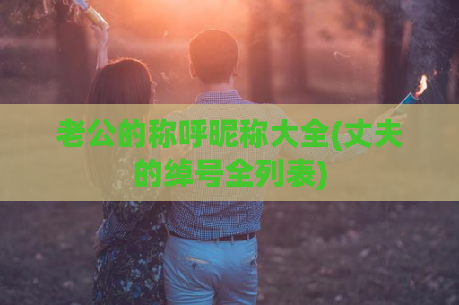 老公的称呼昵称大全(丈夫的绰号全列表)