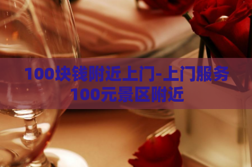 100块钱附近上门-上门服务100元景区附近