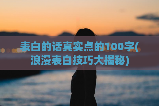 表白的话真实点的100字(浪漫表白技巧大揭秘)