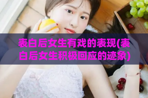 表白后女生有戏的表现(表白后女生积极回应的迹象)