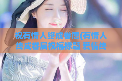 祝有情人终成眷属(有情人终成眷属祝福标题 爱情终成美满)