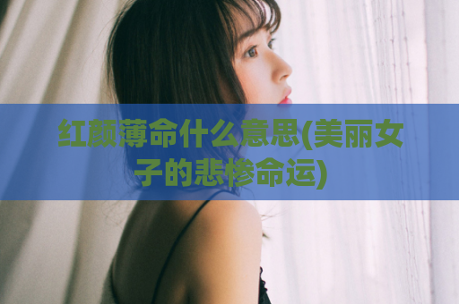 红颜薄命什么意思(美丽女子的悲惨命运)