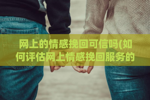 网上的情感挽回可信吗(如何评估网上情感挽回服务的可信度)