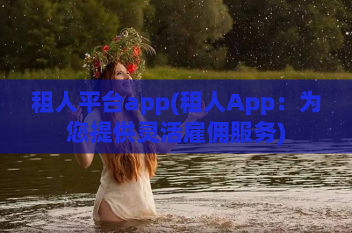 租人平台app(租人App：为您提供灵活雇佣服务)