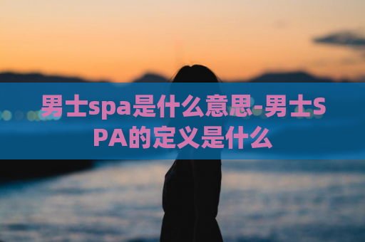 男士spa是什么意思-男士SPA的定义是什么