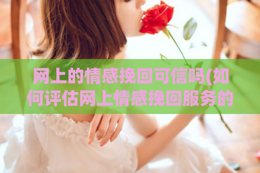 网上的情感挽回可信吗(如何评估网上情感挽回服务的可信度)