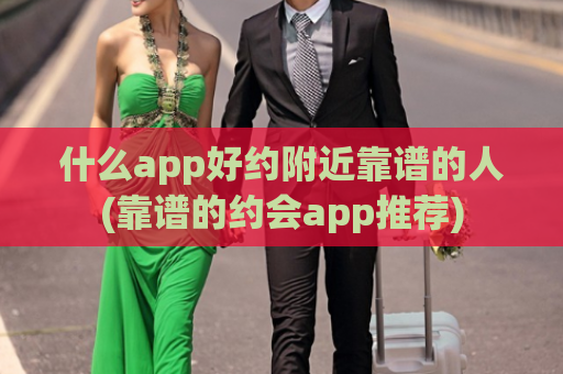 什么app好约附近靠谱的人(靠谱的约会app推荐)