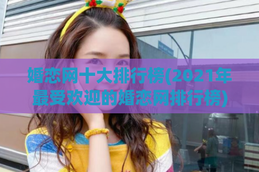 婚恋网十大排行榜(2021年最受欢迎的婚恋网排行榜)