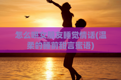 怎么哄女朋友睡觉情话(温柔的睡前甜言蜜语)