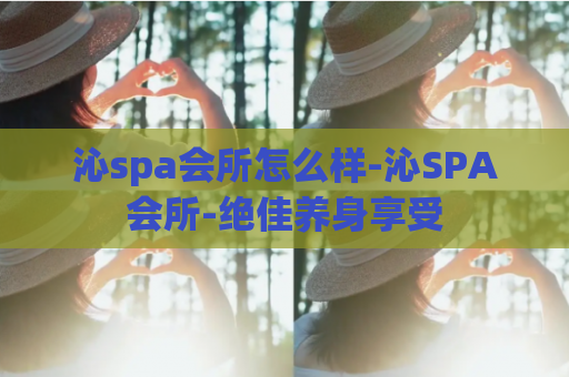 沁spa会所怎么样-沁SPA会所-绝佳养身享受