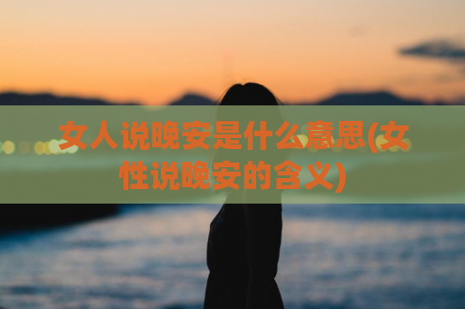 女人说晚安是什么意思(女性说晚安的含义)