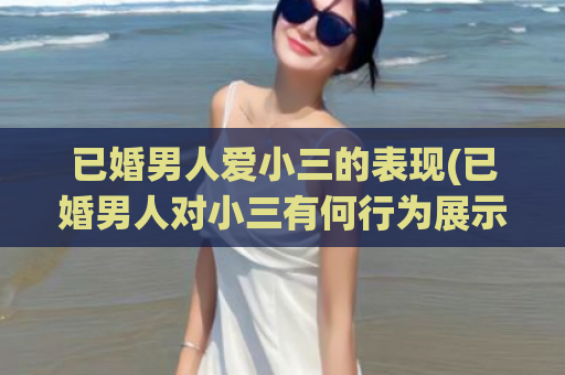 已婚男人爱小三的表现(已婚男人对小三有何行为展示)