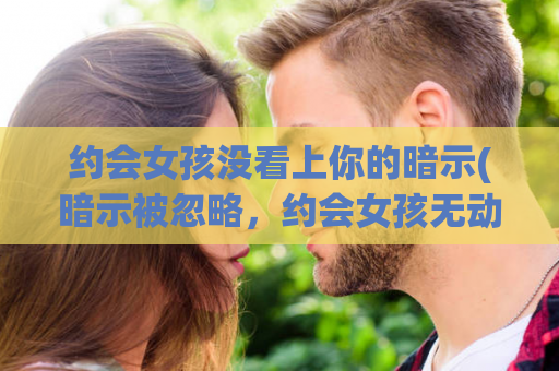 约会女孩没看上你的暗示(暗示被忽略，约会女孩无动于衷)