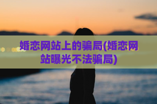 婚恋网站上的骗局(婚恋网站曝光不法骗局)