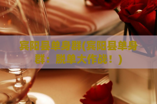 宾阳县单身群(宾阳县单身群：脱单大作战！)