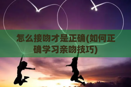 怎么接吻才是正确(如何正确学习亲吻技巧)