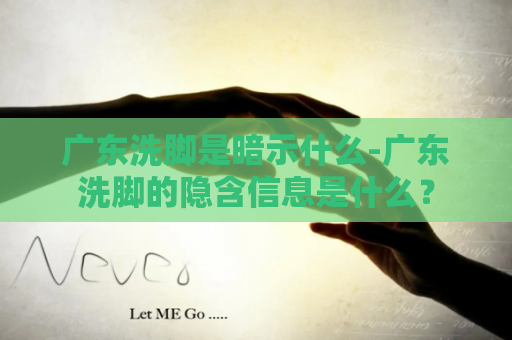 广东洗脚是暗示什么-广东洗脚的隐含信息是什么？