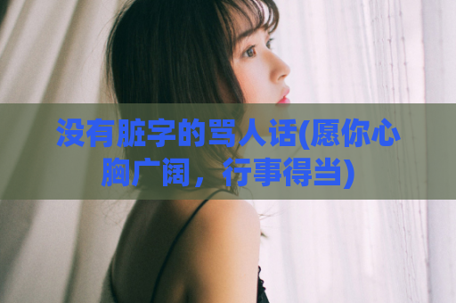 没有脏字的骂人话(愿你心胸广阔，行事得当)