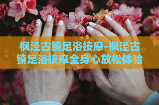 枫泾古镇足浴按摩-枫泾古镇足浴按摩全身心放松体验