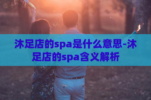 沐足店的spa是什么意思-沐足店的spa含义解析