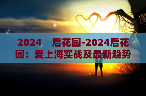 2024    后花园-2024后花园：爱上海实战及最新趋势