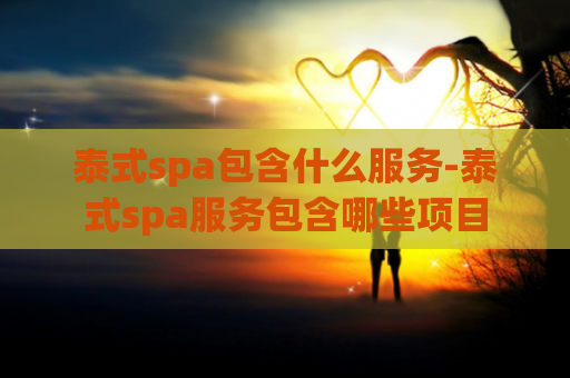 泰式spa包含什么服务-泰式spa服务包含哪些项目