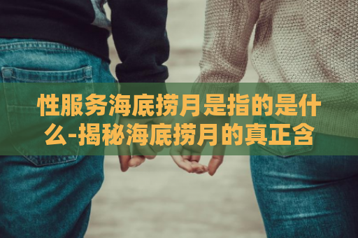 性服务海底捞月是指的是什么-揭秘海底捞月的真正含义