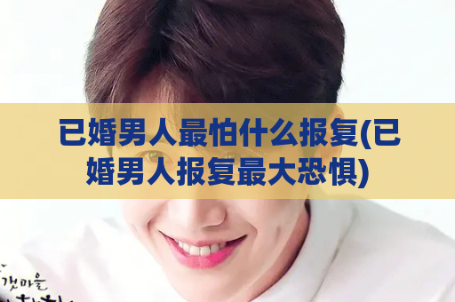 已婚男人最怕什么报复(已婚男人报复最大恐惧)