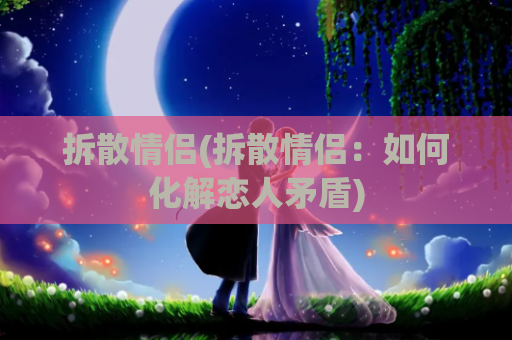 拆散情侣(拆散情侣：如何化解恋人矛盾)