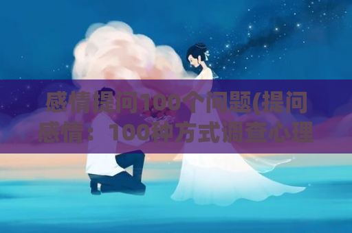 感情提问100个问题(提问感情：100种方式调查心理联系)