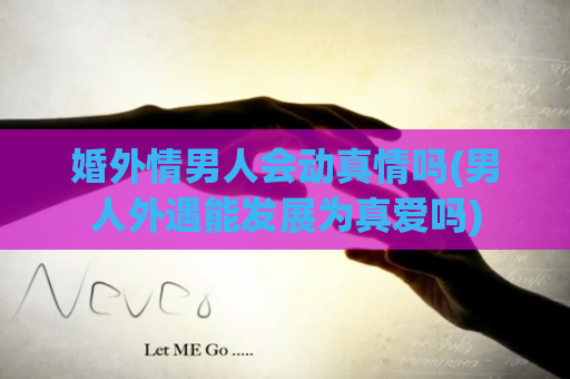 婚外情男人会动真情吗(男人外遇能发展为真爱吗)