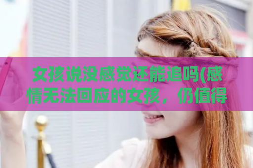女孩说没感觉还能追吗(感情无法回应的女孩，仍值得追吗？)